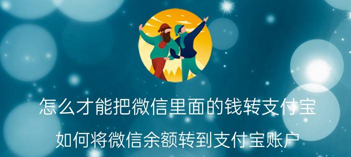 怎么才能把微信里面的钱转支付宝 如何将微信余额转到支付宝账户